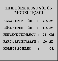 Metin Kutusu: THK TRK KUU SLN  MODEL UAI   KANAT UZUNLUU       :      67.5 CM        GVDE UZUNLUU       :      47.5 CM   PERVANE UZUNLUU   :      21    CM   PARA SAYISI VASAT  :     170   AD   KOMPLE AIRLIK          :              GR   