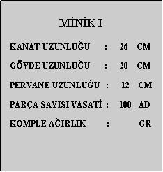 Metin Kutusu: MNK I   KANAT UZUNLUU       :      26    CM        GVDE UZUNLUU       :      20    CM   PERVANE UZUNLUU   :      12    CM   PARA SAYISI VASAT  :     100   AD   KOMPLE AIRLIK          :              GR