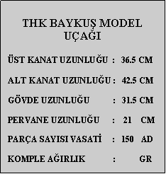 Metin Kutusu: THK BAYKU MODEL UAI  ST KANAT UZUNLUU  :   36.5 CM  ALT KANAT UZUNLUU :   42.5 CM     GVDE UZUNLUU           :   31.5 CM  PERVANE UZUNLUU      :    21    CM  PARA SAYISI VASAT     :   150   AD  KOMPLE AIRLIK             :           GR