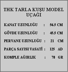 Metin Kutusu: THK TARLA KUU MODEL UAI   KANAT UZUNLUU       :      56.5 CM        GVDE UZUNLUU       :      45.5 CM   PERVANE UZUNLUU   :      21    CM   PARA SAYISI VASAT  :     125   AD   KOMPLE AIRLIK          :       78   GR